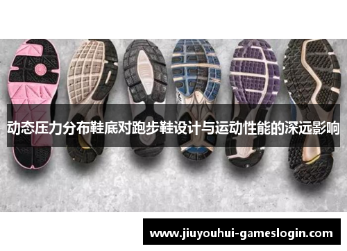 动态压力分布鞋底对跑步鞋设计与运动性能的深远影响
